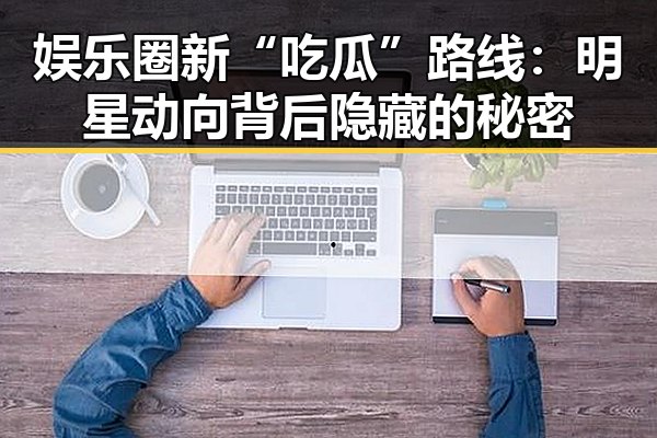 娱乐圈新“吃瓜”路线:明星动向背后隐藏的秘密