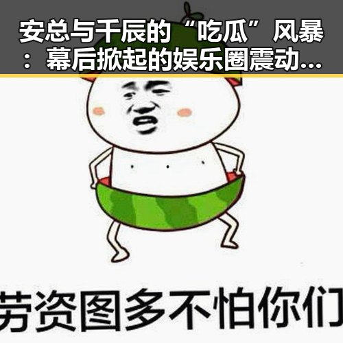 安总与千辰的“吃瓜”风暴：幕后掀起的娱乐圈震动🌪️