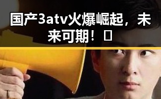 国产3atv火爆崛起,未来可期!🚀