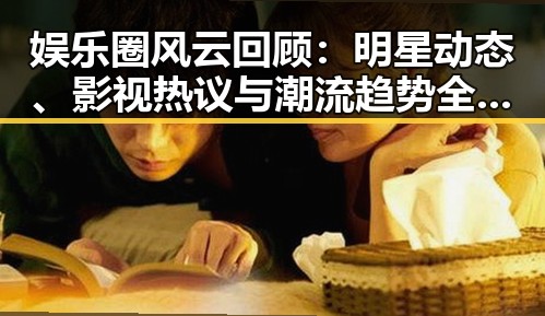 娱乐圈风云回顾:明星动态、影视热议与潮流趋势全盘披露