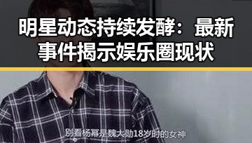 明星动态持续发酵：最新事件揭示娱乐圈现状
