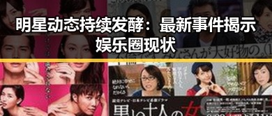 明星动态持续发酵:最新事件揭示娱乐圈现状